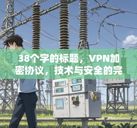 38个字的标题,VPN加密协议,技术与安全的完美结合 38个字的标题,VPN加密协议,技术与安全的完美结合