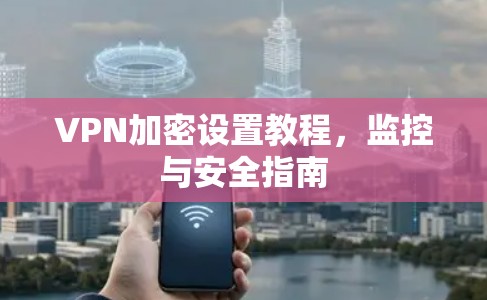 VPN加密设置教程,监控与安全指南 VPN加密设置教程,监控与安全指南