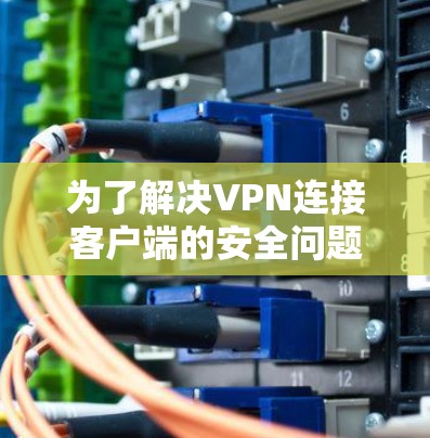 为了解决VPN连接客户端的安全问题,可以按照以下步骤进行 为了解决VPN连接客户端的安全问题,可以按照以下步骤进行