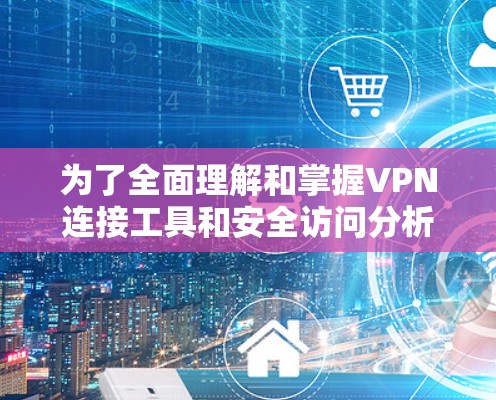 为了全面理解和掌握VPN连接工具和安全访问分析,以下是分步骤的指南 为了全面理解和掌握VPN连接工具和安全访问分析,以下是分步骤的指南