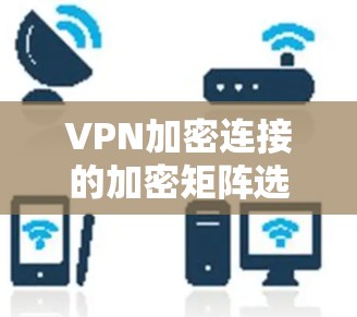 VPN加密连接的加密矩阵选择和类型是一个关键步骤，直接影响VPN的安全性和性能。以下是详细的分析和建议