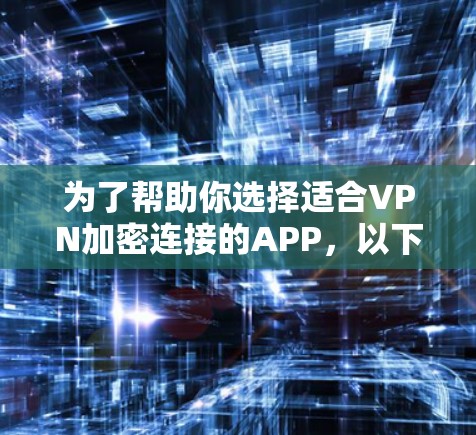 为了帮助你选择适合VPN加密连接的APP,以下是一些推荐,结合了不同的需求和安全特性 为了帮助你选择适合VPN加密连接的APP,以下是一些推荐,结合了不同的需求和安全特性
