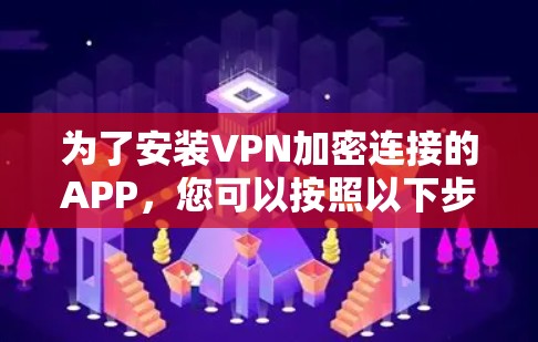 为了安装VPN加密连接的APP，您可以按照以下步骤进行