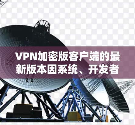 VPN加密版客户端的最新版本因系统、开发者和更新策略的不同,可能会有所不同。以下是一些常见的VPN软件及其最新版本 VPN加密版客户端的最新版本因系统、开发者和更新策略的不同,可能会有所不同。以下是一些常见的VPN软件及其最新版本