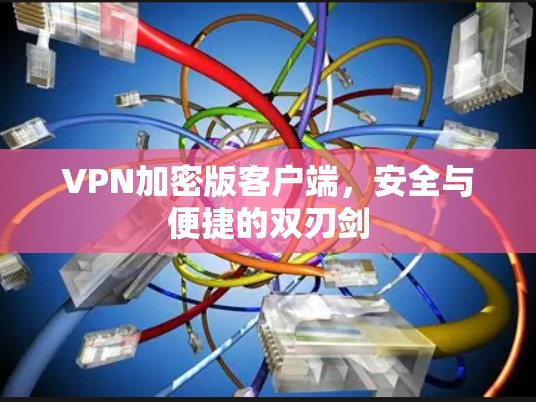 VPN加密版客户端,安全与便捷的双刃剑 VPN加密版客户端,安全与便捷的双刃剑