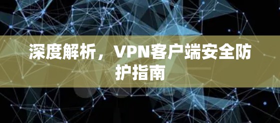 深度解析,VPN客户端安全防护指南 深度解析,VPN客户端安全防护指南