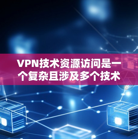 VPN技术资源访问是一个复杂且涉及多个技术层面的问题,以下是逐步的总结和分析 VPN技术资源访问是一个复杂且涉及多个技术层面的问题,以下是逐步的总结和分析