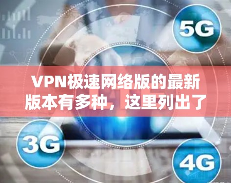 VPN极速网络版的最新版本有多种，这里列出了一些常见的VPN软件及其特点，供你参考