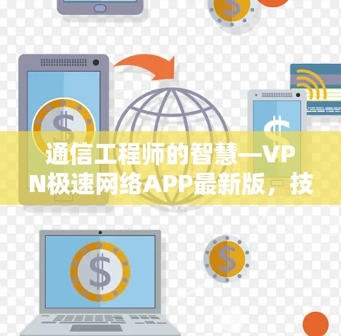 通信工程师的智慧—VPN极速网络APP最新版,技术与用户体验的完美融合 通信工程师的智慧—VPN极速网络APP最新版,技术与用户体验的完美融合