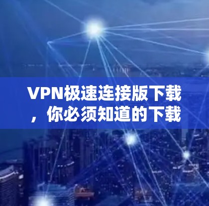 VPN极速连接版下载,你必须知道的下载方法 VPN极速连接版下载,你必须知道的下载方法
