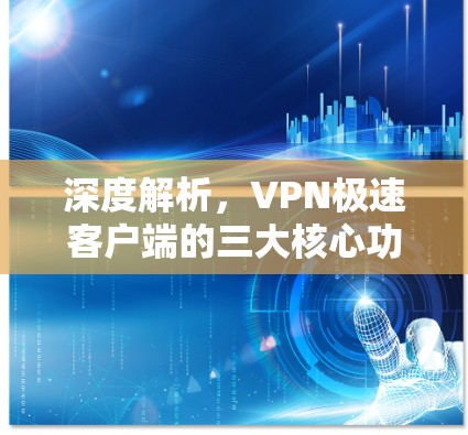 深度解析,VPN极速客户端的三大核心功能与优劣势解析 深度解析,VPN极速客户端的三大核心功能与优劣势解析