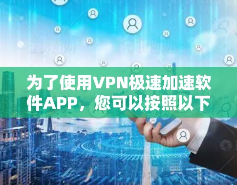 为了使用VPN极速加速软件APP,您可以按照以下步骤进行操作 为了使用VPN极速加速软件APP,您可以按照以下步骤进行操作