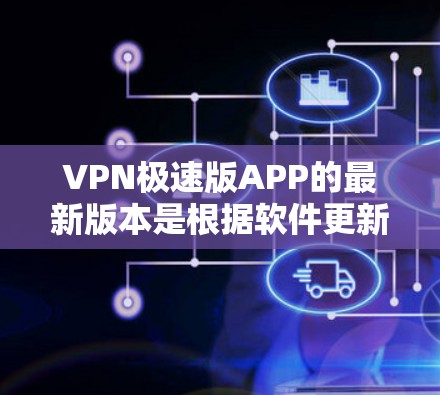 VPN极速版APP的最新版本是根据软件更新的最新版本和市场反馈来决定的。以下是关于最新版本的详细信息 VPN极速版APP的最新版本是根据软件更新的最新版本和市场反馈来决定的。以下是关于最新版本的详细信息