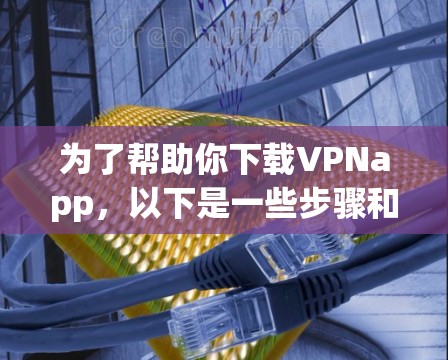 为了帮助你下载VPNapp,以下是一些步骤和建议 为了帮助你下载VPNapp,以下是一些步骤和建议