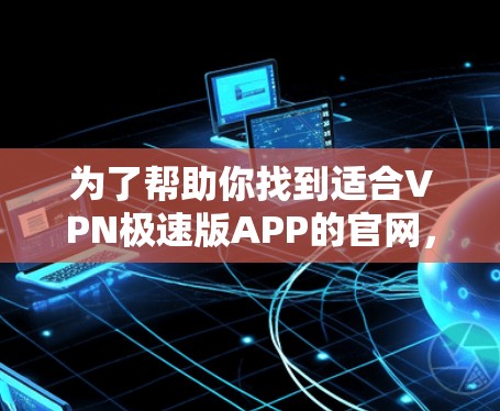 为了帮助你找到适合VPN极速版APP的官网,以下是一些建议和推荐 为了帮助你找到适合VPN极速版APP的官网,以下是一些建议和推荐