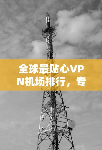 全球最贴心VPN机场排行，专为机场用户量身打造