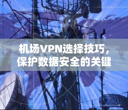 机场VPN选择技巧,保护数据安全的关键 机场VPN选择技巧,保护数据安全的关键