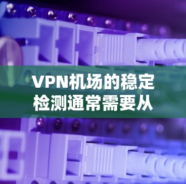 VPN机场的稳定检测通常需要从多个角度进行排查和处理。以下是逐步的解决方案