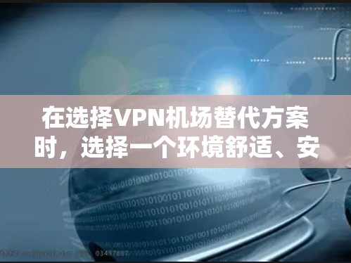在选择VPN机场替代方案时,选择一个环境舒适、安全可靠的地点非常重要。以下是一些可靠的选择 在选择VPN机场替代方案时,选择一个环境舒适、安全可靠的地点非常重要。以下是一些可靠的选择
