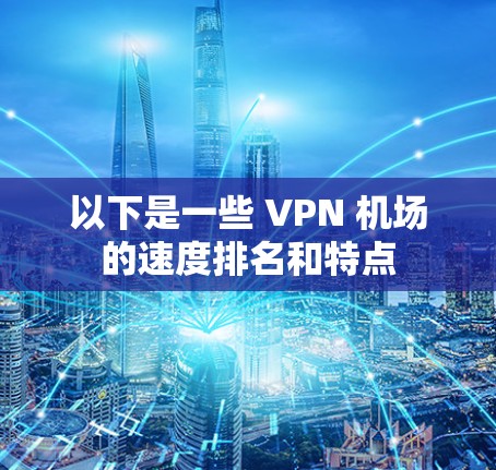 以下是一些 VPN 机场的速度排名和特点 以下是一些 VPN 机场的速度排名和特点