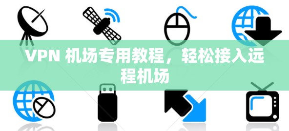 VPN 机场专用教程,轻松接入远程机场 VPN 机场专用教程,轻松接入远程机场
