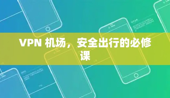 VPN 机场,安全出行的必修课 VPN 机场,安全出行的必修课