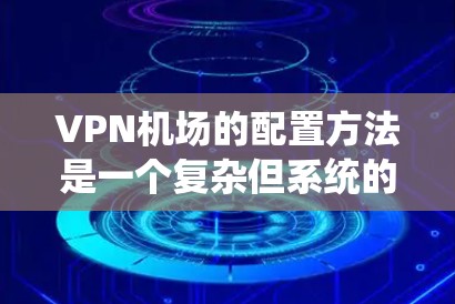VPN机场的配置方法是一个复杂但系统的过程，旨在保护机场用户的数据和通信。以下是详细的步骤指南，帮助您理解如何配置VPN机场