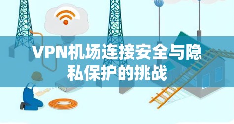 VPN机场连接安全与隐私保护的挑战 VPN机场连接安全与隐私保护的挑战