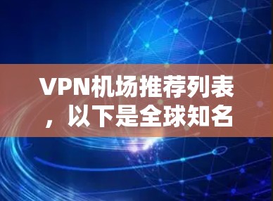 VPN机场推荐列表,以下是全球知名的VPN机场,涵盖不同的区域和类型,供您选择 VPN机场推荐列表,以下是全球知名的VPN机场,涵盖不同的区域和类型,供您选择