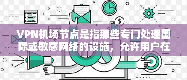 VPN机场节点是指那些专门处理国际或敏感网络的设施,允许用户在国际航班上访问和下载文件。以下是一些常见的VPN机场节点推荐,这些机场通常有对应的VPN服务,适合在国际航班上使用 VPN机场节点是指那些专门处理国际或敏感网络的设施,允许用户在国际航班上访问和下载文件。以下是一些常见的VPN机场节点推荐,这些机场通常有对应的VPN服务,适合在国际航班上使用
