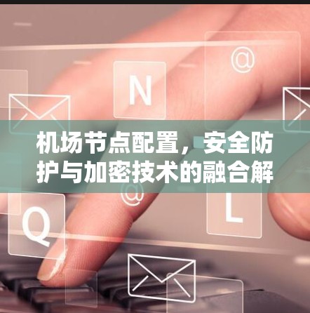 机场节点配置,安全防护与加密技术的融合解决方案 机场节点配置,安全防护与加密技术的融合解决方案