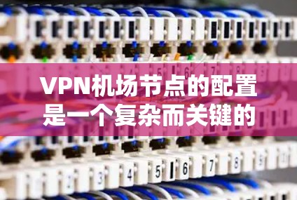 VPN机场节点的配置是一个复杂而关键的步骤，需要考虑设备安全、网络连接以及VPN服务的合法性。以下是一个详细的攻略，涵盖配置的各个方面