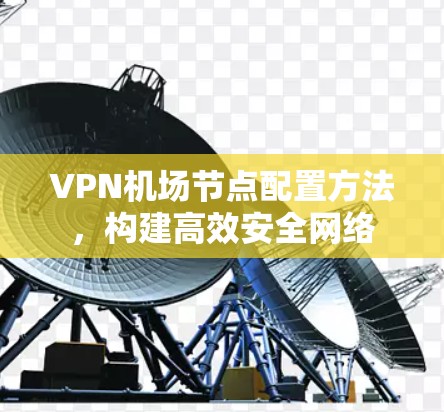 VPN机场节点配置方法,构建高效安全网络 VPN机场节点配置方法,构建高效安全网络
