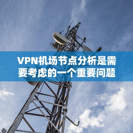 VPN机场节点分析是需要考虑的一个重要问题,尤其是在规划机场网络、部署VPN设备或者优化现有VPN设备时。以下是 VPN 飞机场节点分析的常见步骤和要点 VPN机场节点分析是需要考虑的一个重要问题,尤其是在规划机场网络、部署VPN设备或者优化现有VPN设备时。以下是 VPN 飞机场节点分析的常见步骤和要点