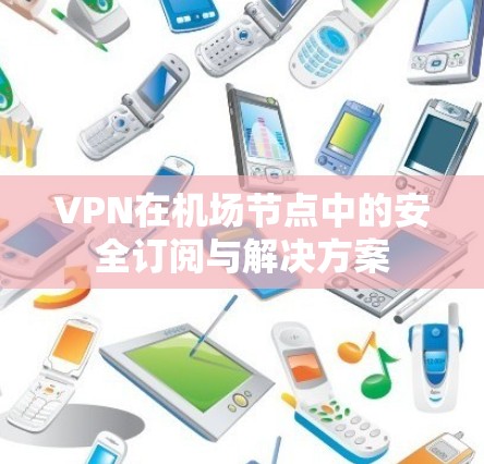VPN在机场节点中的安全订阅与解决方案 VPN在机场节点中的安全订阅与解决方案