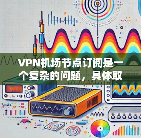 VPN机场节点订阅是一个复杂的问题,具体取决于用户的需求和场景。以下是一些可能的相关信息和建议 VPN机场节点订阅是一个复杂的问题,具体取决于用户的需求和场景。以下是一些可能的相关信息和建议