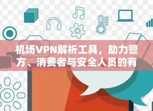 机场VPN解析工具，助力警方、消费者与安全人员的有效应对