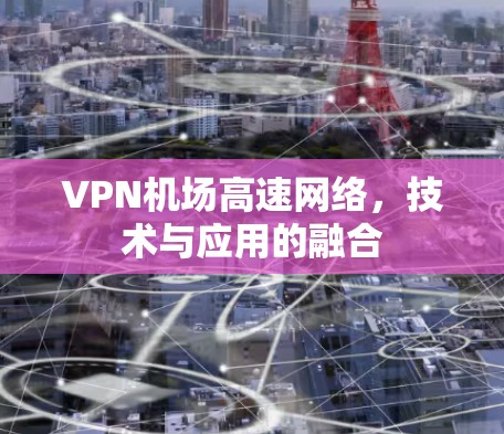 VPN机场高速网络,技术与应用的融合 VPN机场高速网络,技术与应用的融合
