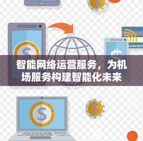 智能网络运营服务,为机场服务构建智能化未来 智能网络运营服务,为机场服务构建智能化未来