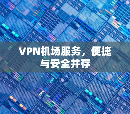 VPN机场服务,便捷与安全并存 VPN机场服务,便捷与安全并存