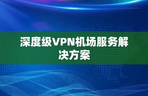 深度级VPN机场服务解决方案 深度级VPN机场服务解决方案