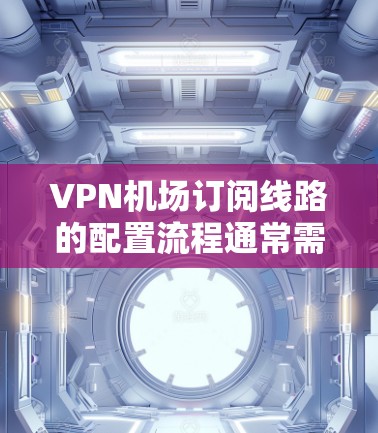 VPN机场订阅线路的配置流程通常需要遵循以下步骤,确保数据的安全、稳定和合规。以下是一份详细的配置指南 VPN机场订阅线路的配置流程通常需要遵循以下步骤,确保数据的安全、稳定和合规。以下是一份详细的配置指南
