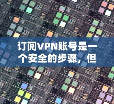 订阅VPN账号是一个安全的步骤,但需要仔细规划以确保安全。以下是一个清晰的步骤指南 订阅VPN账号是一个安全的步骤,但需要仔细规划以确保安全。以下是一个清晰的步骤指南