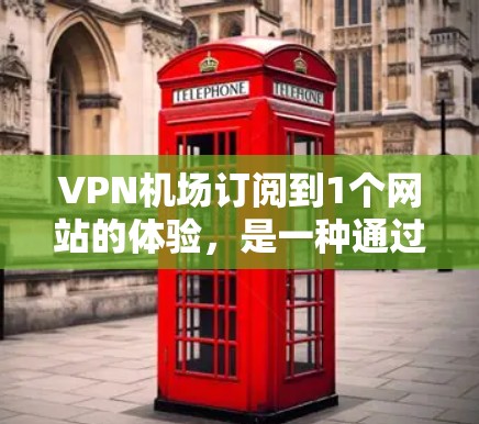 VPN机场订阅到1个网站的体验,是一种通过VPN连接机场入口,访问外部网站的便利服务。以下是该体验的详细分析 VPN机场订阅到1个网站的体验,是一种通过VPN连接机场入口,访问外部网站的便利服务。以下是该体验的详细分析