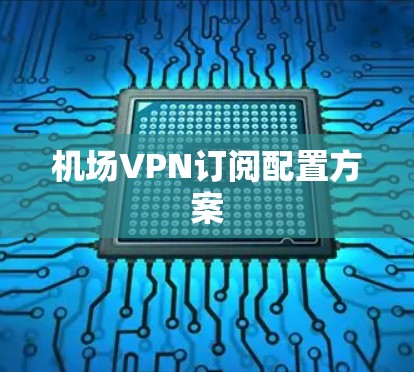 机场VPN订阅配置方案 机场VPN订阅配置方案