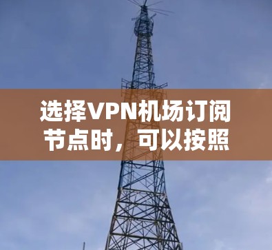 选择VPN机场订阅节点时,可以按照以下步骤进行,确保安全、高效和符合用户需求 选择VPN机场订阅节点时,可以按照以下步骤进行,确保安全、高效和符合用户需求