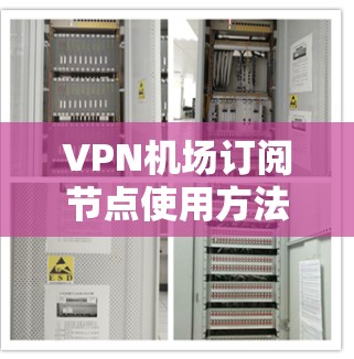 VPN机场订阅节点使用方法,从基础到实战 VPN机场订阅节点使用方法,从基础到实战