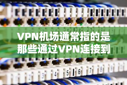 VPN机场通常指的是那些通过VPN连接到机场设备的设备,或者那些同时使用VPN和机场网络的设备。以下是一些可能的操作步骤和信息 VPN机场通常指的是那些通过VPN连接到机场设备的设备,或者那些同时使用VPN和机场网络的设备。以下是一些可能的操作步骤和信息