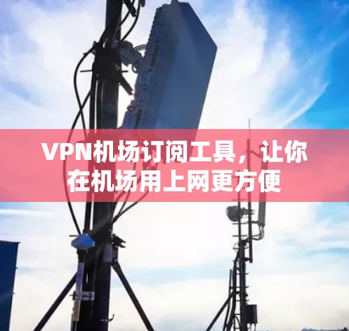 VPN机场订阅工具,让你在机场用上网更方便 VPN机场订阅工具,让你在机场用上网更方便