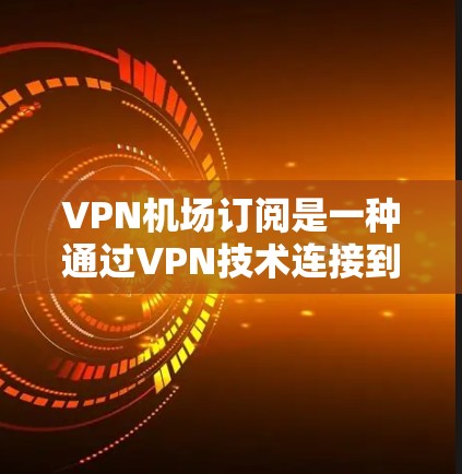 VPN机场订阅是一种通过VPN技术连接到机场或附近的车站,解决流量不足问题的策略。以下是关于VPN机场订阅的详细步骤和信息 VPN机场订阅是一种通过VPN技术连接到机场或附近的车站,解决流量不足问题的策略。以下是关于VPN机场订阅的详细步骤和信息